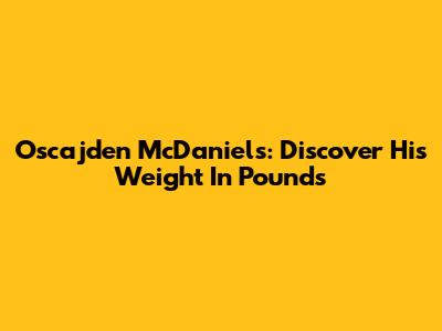 Oscajden McDaniels: Discover His Weight In Pounds