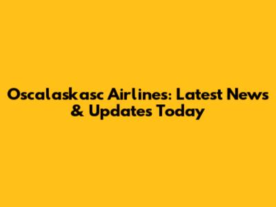 Oscalaskasc Airlines: Latest News & Updates Today