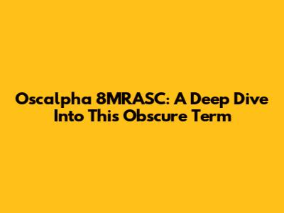 Oscalpha 8MRASC: A Deep Dive Into This Obscure Term