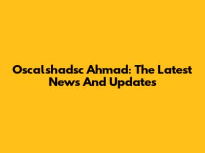 Oscalshadsc Ahmad: The Latest News And Updates
