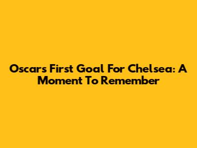 Oscar's First Goal For Chelsea: A Moment To Remember
