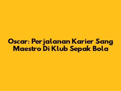 Oscar: Perjalanan Karier Sang Maestro Di Klub Sepak Bola
