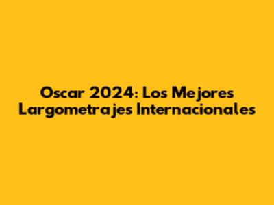 Oscar 2024: Los Mejores Largometrajes Internacionales