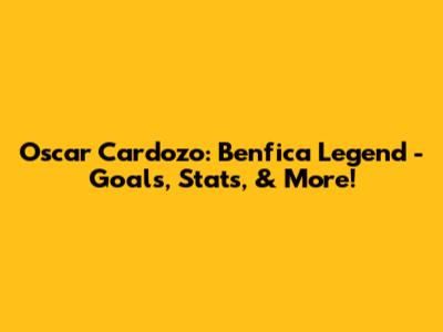 Oscar Cardozo: Benfica Legend - Goals, Stats, & More!