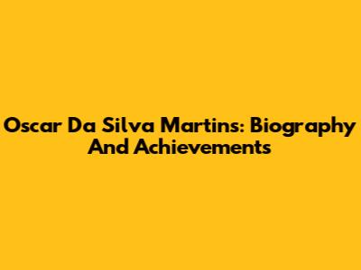 Oscar Da Silva Martins: Biography And Achievements