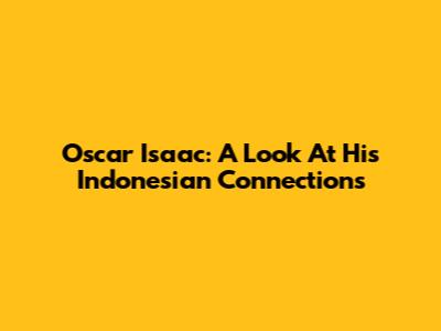 Oscar Isaac: A Look At His Indonesian Connections