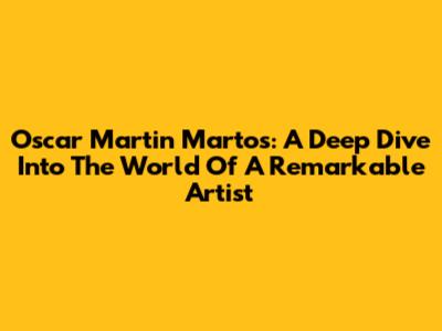 Oscar Martin Martos: A Deep Dive Into The World Of A Remarkable Artist