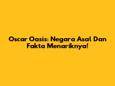 Oscar Oasis: Negara Asal Dan Fakta Menariknya!
