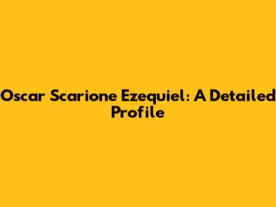 Oscar Scarione Ezequiel: A Detailed Profile
