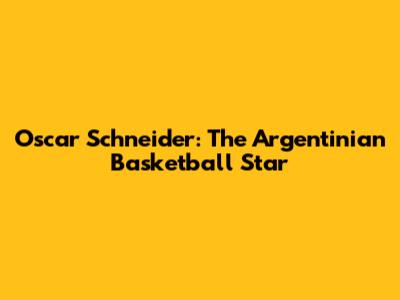 Oscar Schneider: The Argentinian Basketball Star
