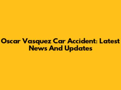 Oscar Vasquez Car Accident: Latest News And Updates