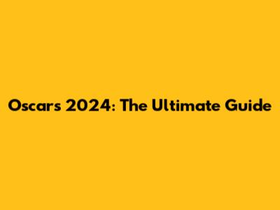 Oscars 2024: The Ultimate Guide