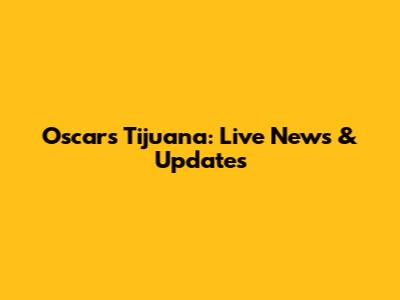 Oscars Tijuana: Live News & Updates