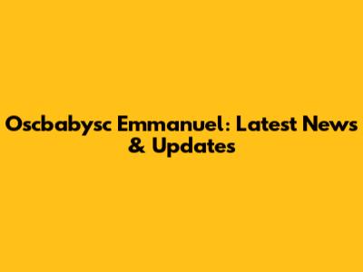 Oscbabysc Emmanuel: Latest News & Updates