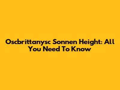 Oscbrittanysc Sonnen Height: All You Need To Know