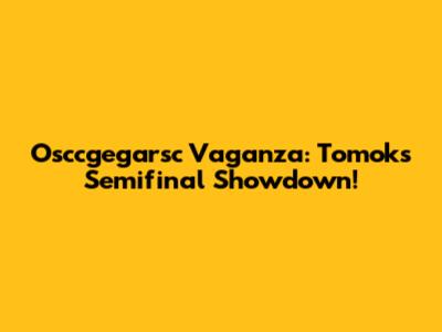 Osccgegarsc Vaganza: Tomok's Semifinal Showdown!