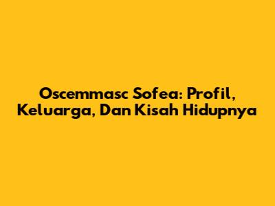 Oscemmasc Sofea: Profil, Keluarga, Dan Kisah Hidupnya
