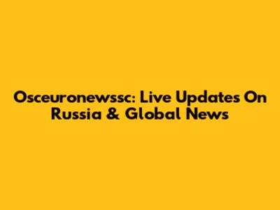 Osceuronewssc: Live Updates On Russia & Global News