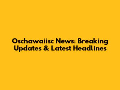 Oschawaiisc News: Breaking Updates & Latest Headlines