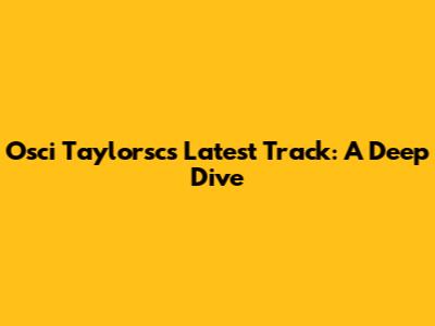 Osci Taylorsc's Latest Track: A Deep Dive