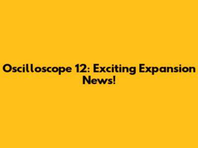 Oscilloscope 12: Exciting Expansion News!