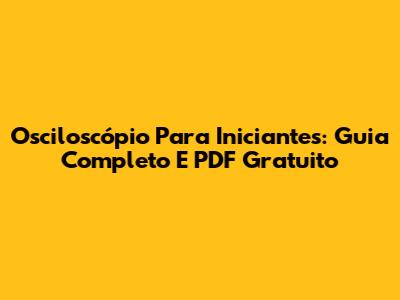 Osciloscópio Para Iniciantes: Guia Completo E PDF Gratuito