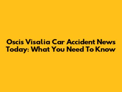 Oscis Visalia Car Accident News Today: What You Need To Know