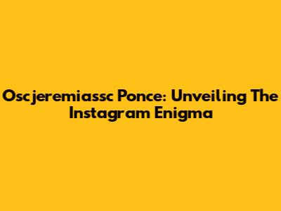Oscjeremiassc Ponce: Unveiling The Instagram Enigma