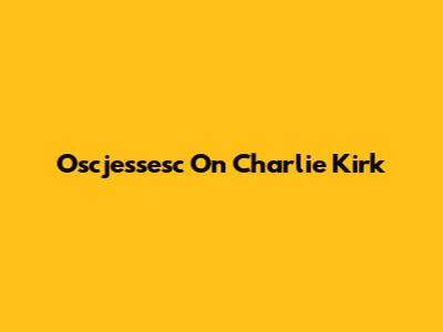Oscjessesc On Charlie Kirk