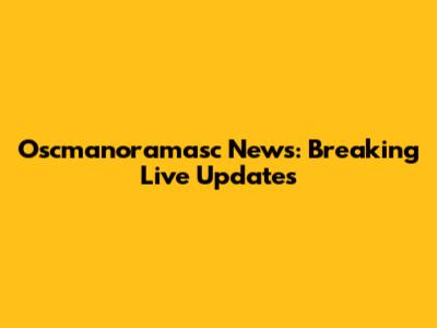 Oscmanoramasc News: Breaking Live Updates