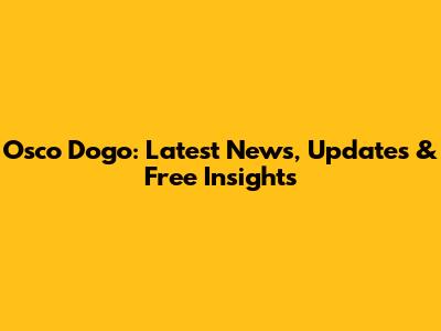 Osco Dogo: Latest News, Updates & Free Insights