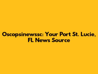 Oscopsinewssc: Your Port St. Lucie, FL News Source