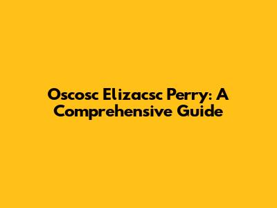 Oscosc Elizacsc Perry: A Comprehensive Guide