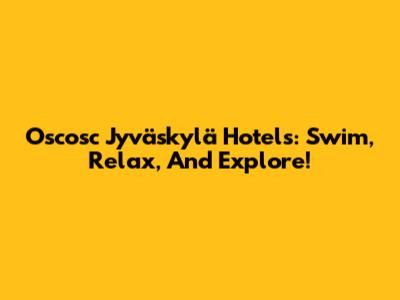 Oscosc Jyväskylä Hotels: Swim, Relax, And Explore!