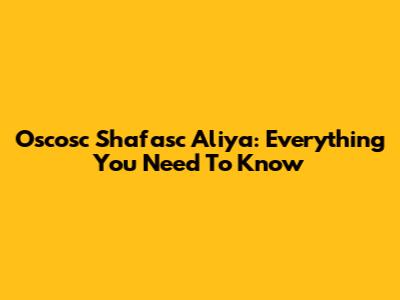 Oscosc Shafasc Aliya: Everything You Need To Know