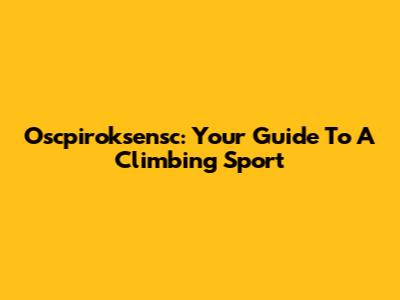 Oscpiroksensc: Your Guide To A Climbing Sport