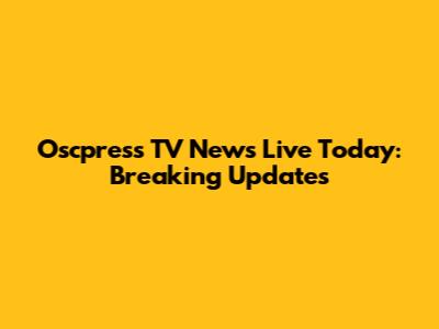 Oscpress TV News Live Today: Breaking Updates