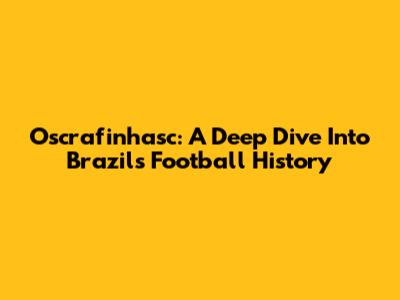 Oscrafinhasc: A Deep Dive Into Brazil's Football History