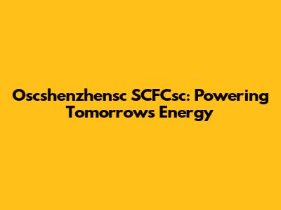 Oscshenzhensc SCFCsc: Powering Tomorrow's Energy