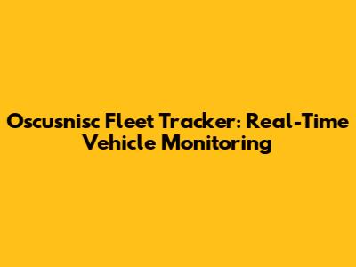 Oscusnisc Fleet Tracker: Real-Time Vehicle Monitoring