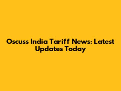Oscuss India Tariff News: Latest Updates Today