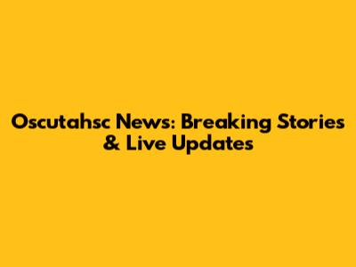 Oscutahsc News: Breaking Stories & Live Updates