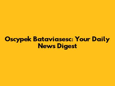 Oscypek Bataviasesc: Your Daily News Digest