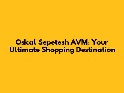 Oskal Sepetesh AVM: Your Ultimate Shopping Destination