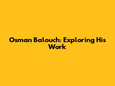 Osman Balouch: Exploring His Work