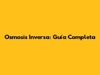 Osmosis Inversa: Guía Completa