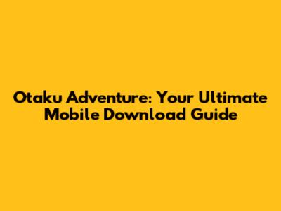 Otaku Adventure: Your Ultimate Mobile Download Guide