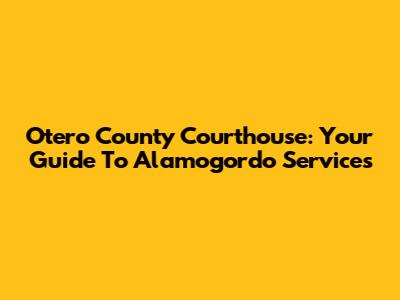 Otero County Courthouse: Your Guide To Alamogordo Services