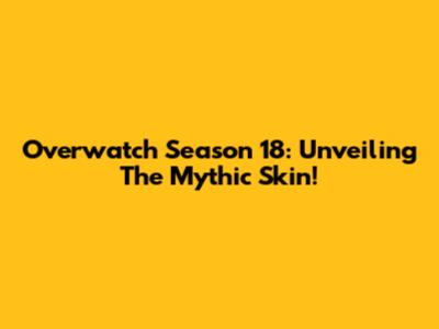 Overwatch Season 18: Unveiling The Mythic Skin!