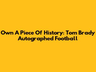 Own A Piece Of History: Tom Brady Autographed Football
